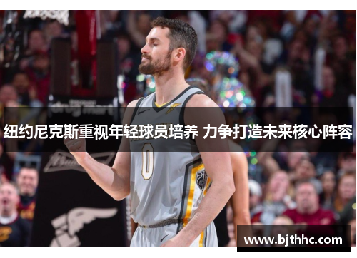 纽约尼克斯重视年轻球员培养 力争打造未来核心阵容