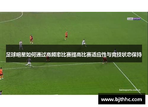 足球明星如何通过高频率比赛提高比赛适应性与竞技状态保持