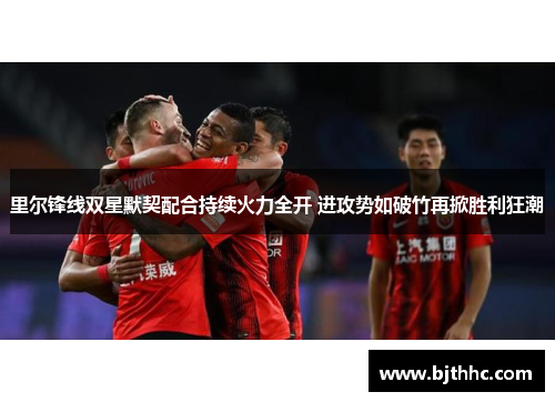 里尔锋线双星默契配合持续火力全开 进攻势如破竹再掀胜利狂潮